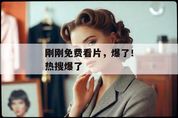 刚刚免费看片，爆了！热搜爆了