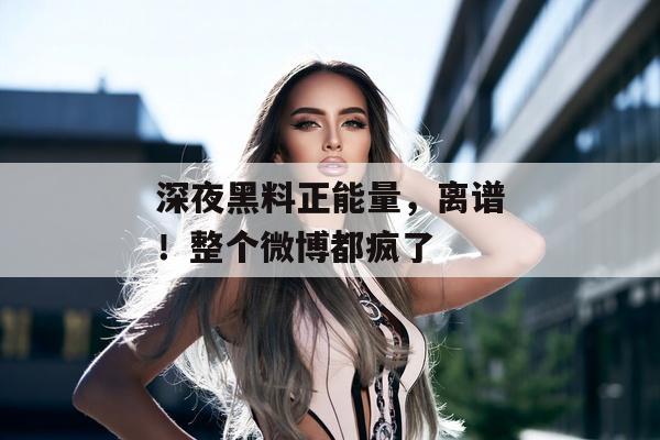 深夜黑料正能量,离谱!整个微博都疯了 深夜黑料正能量,离谱!整个微博都疯了