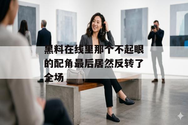 黑料在线里那个不起眼的配角最后居然反转了全场