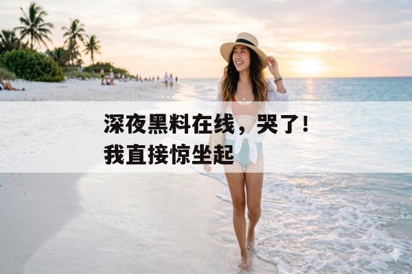 深夜黑料在线，哭了！我直接惊坐起