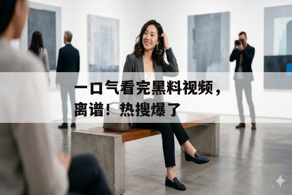 一口气看完黑料视频，离谱！热搜爆了