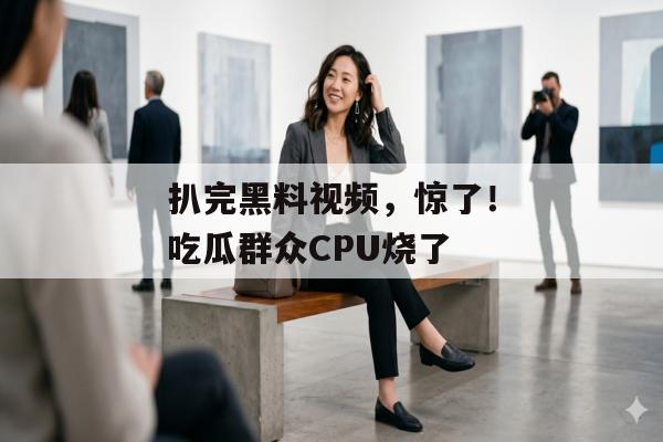 扒完黑料视频，惊了！吃瓜群众CPU烧了
