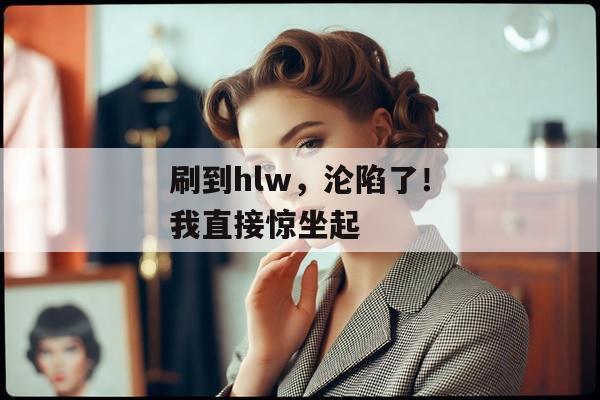 刷到hlw，沦陷了！我直接惊坐起