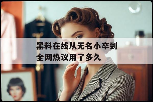 黑料在线从无名小卒到全网热议用了多久