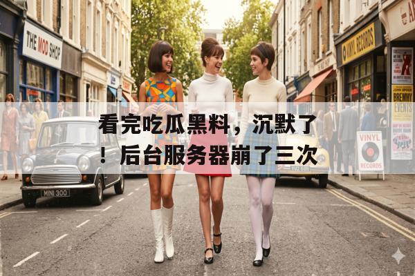 看完吃瓜黑料，沉默了！后台服务器崩了三次