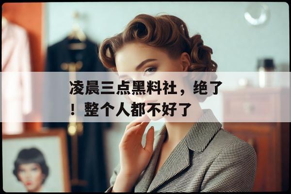 凌晨三点黑料社，绝了！整个人都不好了