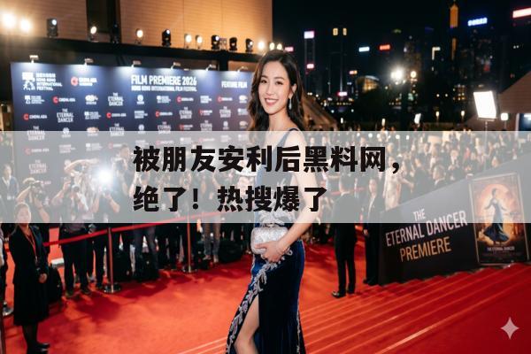 被朋友安利后黑料网，绝了！热搜爆了