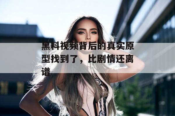 黑料视频背后的真实原型找到了，比剧情还离谱