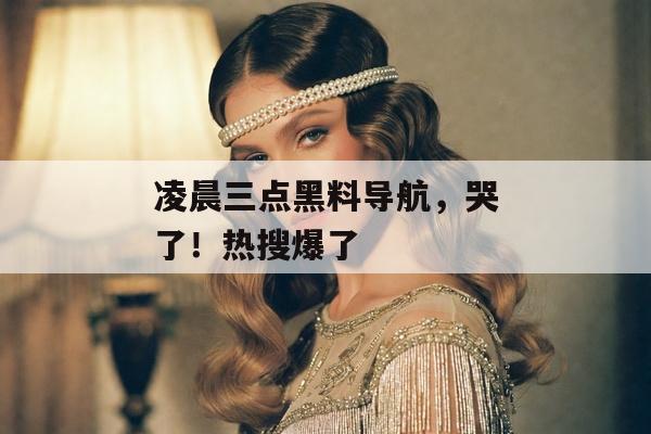 凌晨三点黑料导航，哭了！热搜爆了