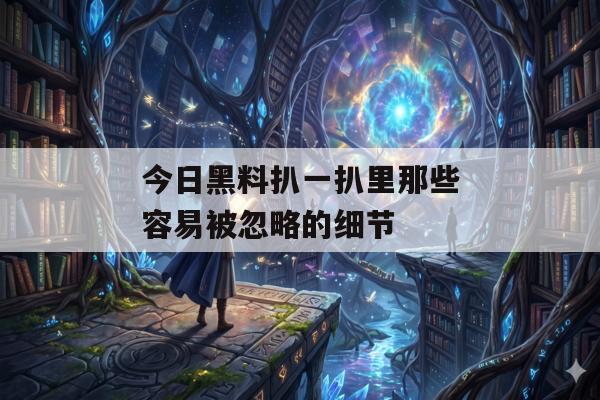 今日黑料扒一扒里那些容易被忽略的细节
