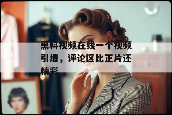 黑料视频在线一个视频引爆，评论区比正片还精彩