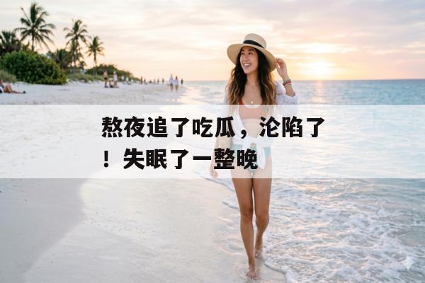 熬夜追了吃瓜，沦陷了！失眠了一整晚