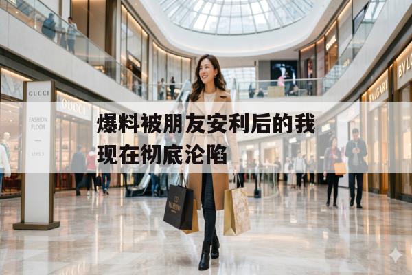 爆料被朋友安利后的我现在彻底沦陷