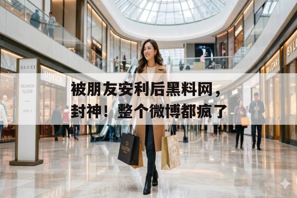 被朋友安利后黑料网，封神！整个微博都疯了