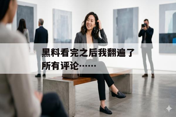 黑料看完之后我翻遍了所有评论……