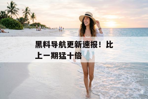 黑料导航更新速报！比上一期猛十倍