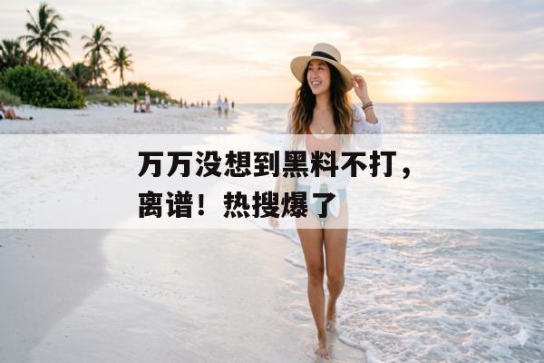 万万没想到黑料不打，离谱！热搜爆了